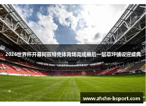 2026世界杯开幕阿兹特克体育场完成最后一层草坪铺设迎盛典 2026世界杯开幕阿兹特克体育场完成最后一层草坪铺设迎盛典