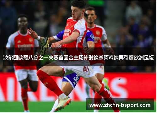 波尔图欧冠八分之一决赛首回合主场补时绝杀阿森纳再引爆欧洲足坛