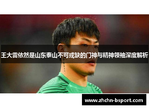 王大雷依然是山东泰山不可或缺的门神与精神领袖深度解析 王大雷依然是山东泰山不可或缺的门神与精神领袖深度解析