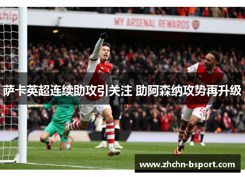 萨卡英超连续助攻引关注 助阿森纳攻势再升级
