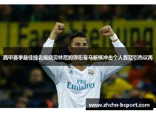 西甲赛季最佳提名揭晓贝林厄姆领衔皇马新核冲击个人首冠引热议再