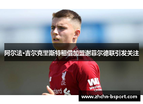 阿尔法·吉尔克里斯特租借加盟谢菲尔德联引发关注 阿尔法·吉尔克里斯特租借加盟谢菲尔德联引发关注