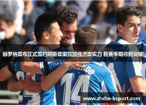 赫罗纳宣布正式签约阿斯普里拉加强进攻实力 新赛季期待新突破 赫罗纳宣布正式签约阿斯普里拉加强进攻实力 新赛季期待新突破