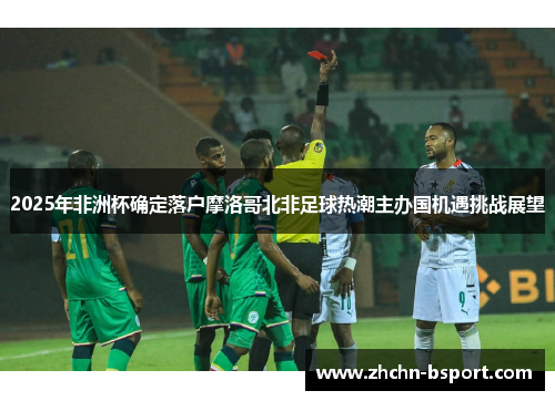 2025年非洲杯确定落户摩洛哥北非足球热潮主办国机遇挑战展望 2025年非洲杯确定落户摩洛哥北非足球热潮主办国机遇挑战展望