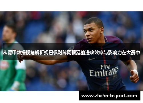 从德甲数据视角解析姆巴佩对阵阿根廷的进攻效率与影响力在大赛中 从德甲数据视角解析姆巴佩对阵阿根廷的进攻效率与影响力在大赛中