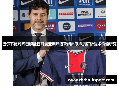 巴尔韦德对阵巴黎圣日耳曼亚洲杯进攻端贡献深度解析战术价值研究 巴尔韦德对阵巴黎圣日耳曼亚洲杯进攻端贡献深度解析战术价值研究