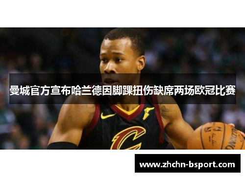 曼城官方宣布哈兰德因脚踝扭伤缺席两场欧冠比赛 曼城官方宣布哈兰德因脚踝扭伤缺席两场欧冠比赛